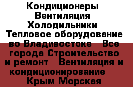 Кондиционеры, Вентиляция, Холодильники, Тепловое оборудование во Владивостоке - Все города Строительство и ремонт » Вентиляция и кондиционирование   . Крым,Морская